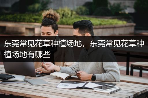 东莞常见花草种植场地，东莞常见花草种植场地有哪些