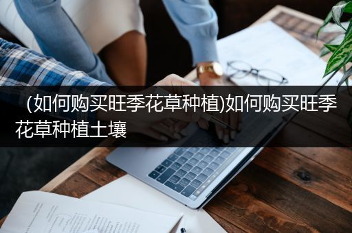 （如何购买旺季花草种植)如何购买旺季花草种植土壤