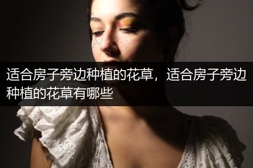 适合房子旁边种植的花草，适合房子旁边种植的花草有哪些
