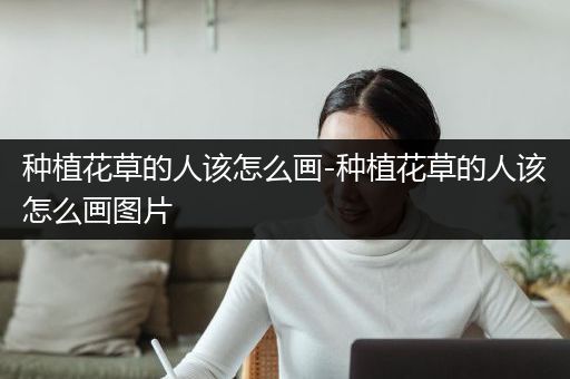 种植花草的人该怎么画-种植花草的人该怎么画图片