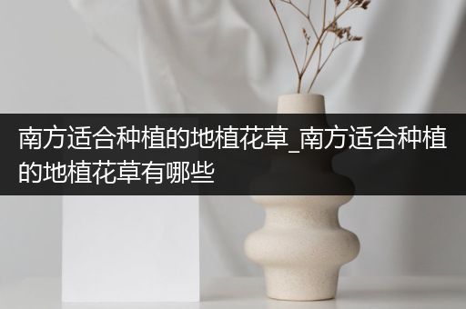 南方适合种植的地植花草_南方适合种植的地植花草有哪些