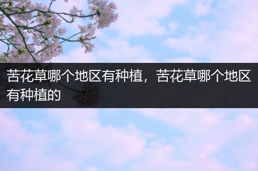 苦花草哪个地区有种植，苦花草哪个地区有种植的