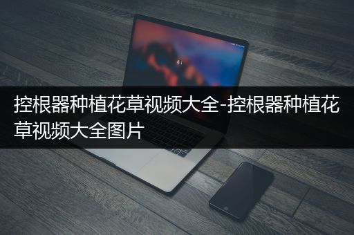控根器种植花草视频大全-控根器种植花草视频大全图片