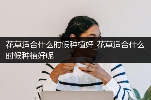 花草适合什么时候种植好_花草适合什么时候种植好呢