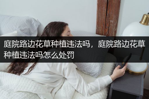 庭院路边花草种植违法吗，庭院路边花草种植违法吗怎么处罚