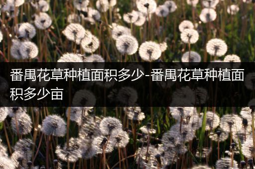 番禺花草种植面积多少-番禺花草种植面积多少亩