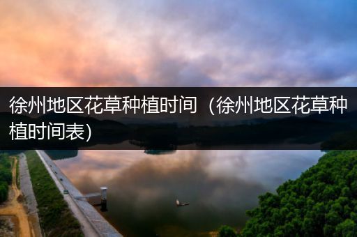 徐州地区花草种植时间（徐州地区花草种植时间表）