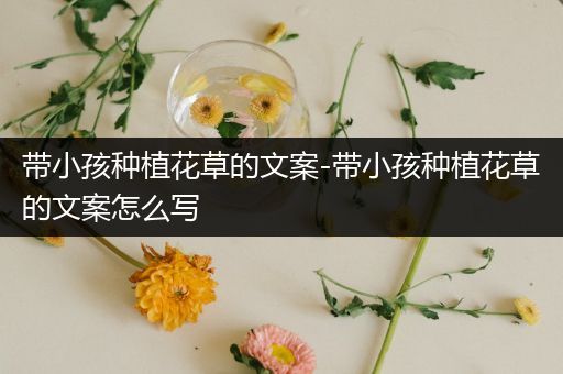 带小孩种植花草的文案-带小孩种植花草的文案怎么写