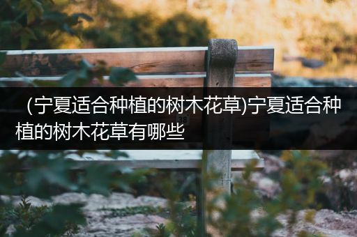 （宁夏适合种植的树木花草)宁夏适合种植的树木花草有哪些