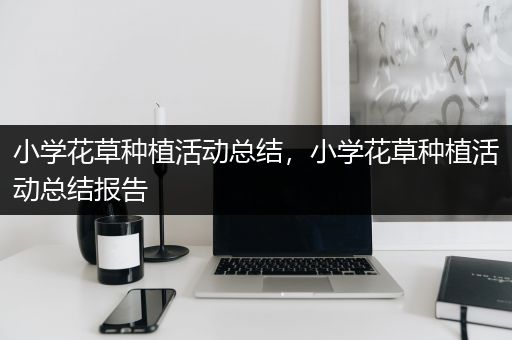 小学花草种植活动总结，小学花草种植活动总结报告
