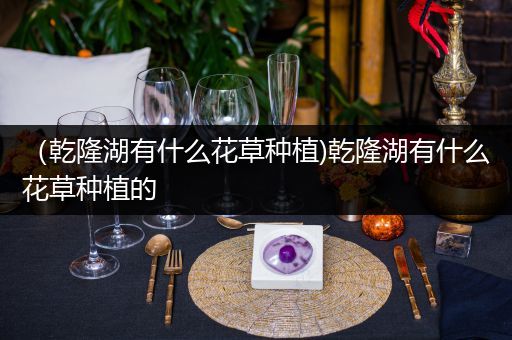 （乾隆湖有什么花草种植)乾隆湖有什么花草种植的