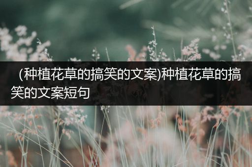 （种植花草的搞笑的文案)种植花草的搞笑的文案短句