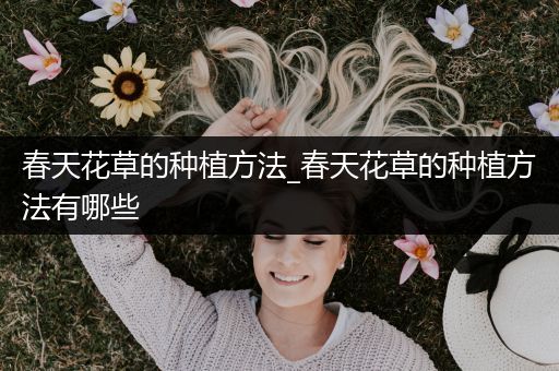 春天花草的种植方法_春天花草的种植方法有哪些