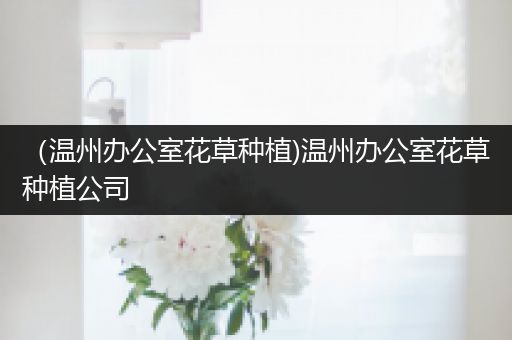 （温州办公室花草种植)温州办公室花草种植公司
