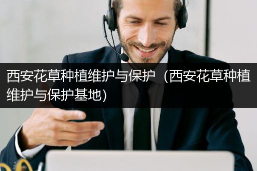 西安花草种植维护与保护（西安花草种植维护与保护基地）