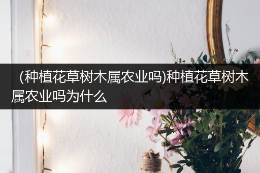 （种植花草树木属农业吗)种植花草树木属农业吗为什么