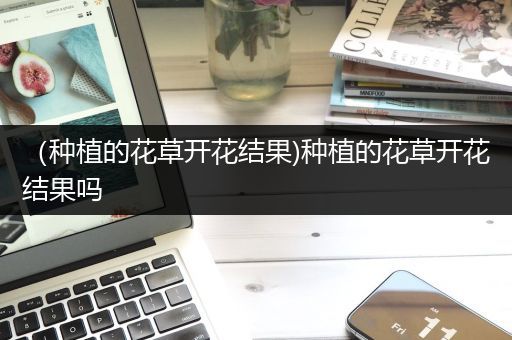 （种植的花草开花结果)种植的花草开花结果吗