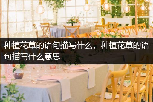 种植花草的语句描写什么，种植花草的语句描写什么意思