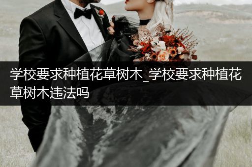 学校要求种植花草树木_学校要求种植花草树木违法吗