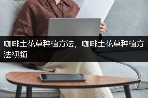 咖啡土花草种植方法，咖啡土花草种植方法视频