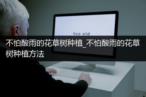 不怕酸雨的花草树种植_不怕酸雨的花草树种植方法