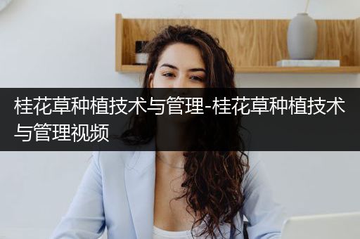 桂花草种植技术与管理-桂花草种植技术与管理视频