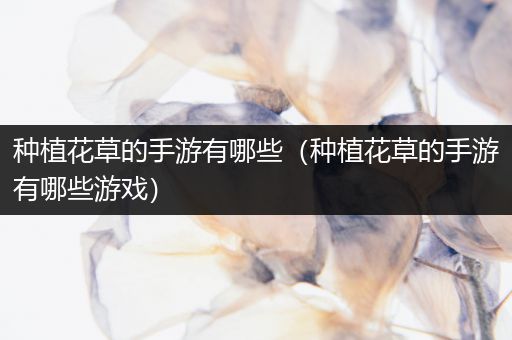 种植花草的手游有哪些（种植花草的手游有哪些游戏）