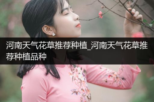 河南天气花草推荐种植_河南天气花草推荐种植品种
