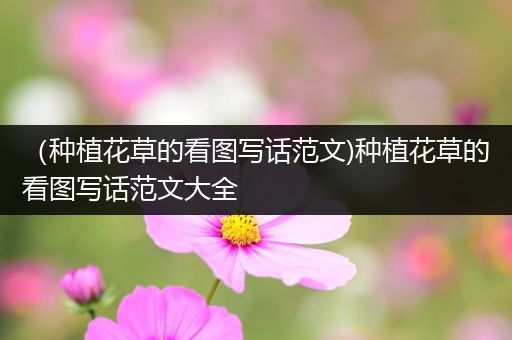 （种植花草的看图写话范文)种植花草的看图写话范文大全