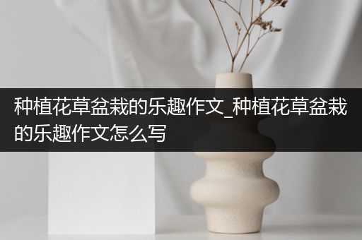 种植花草盆栽的乐趣作文_种植花草盆栽的乐趣作文怎么写