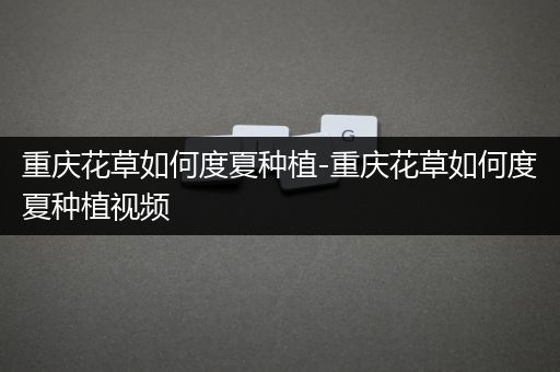 重庆花草如何度夏种植-重庆花草如何度夏种植视频