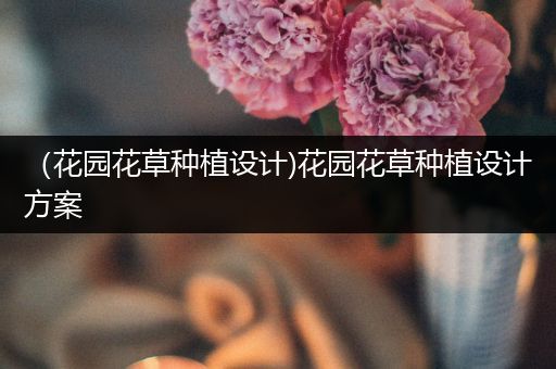 （花园花草种植设计)花园花草种植设计方案