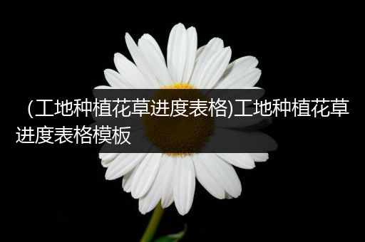 （工地种植花草进度表格)工地种植花草进度表格模板