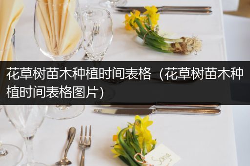 花草树苗木种植时间表格（花草树苗木种植时间表格图片）