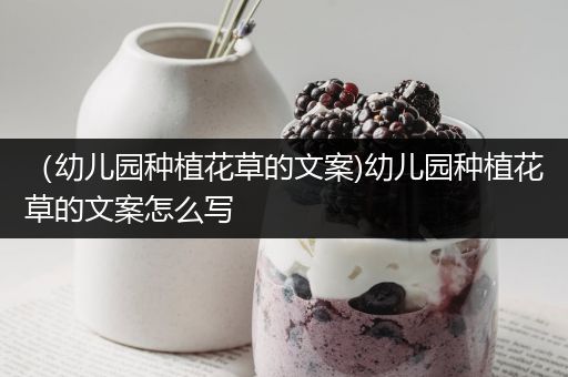 （幼儿园种植花草的文案)幼儿园种植花草的文案怎么写