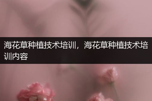 海花草种植技术培训，海花草种植技术培训内容