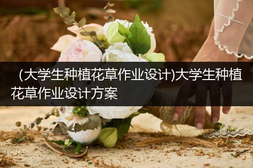 （大学生种植花草作业设计)大学生种植花草作业设计方案