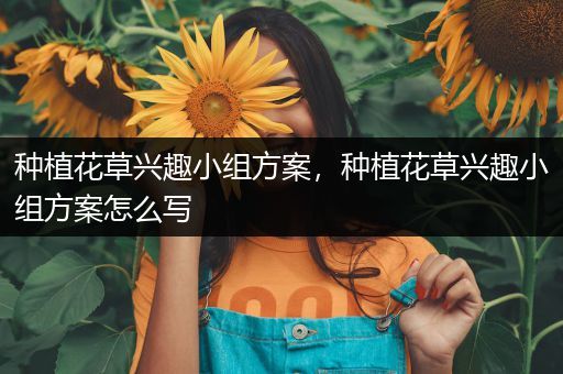 种植花草兴趣小组方案，种植花草兴趣小组方案怎么写