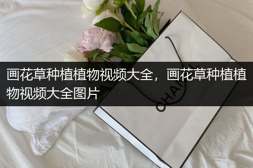 画花草种植植物视频大全，画花草种植植物视频大全图片