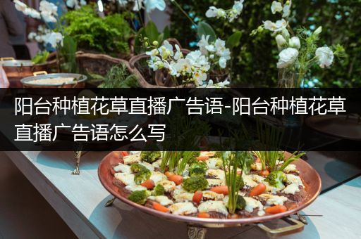 阳台种植花草直播广告语-阳台种植花草直播广告语怎么写