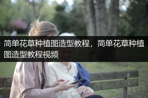 简单花草种植图造型教程，简单花草种植图造型教程视频