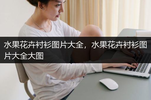 水果花卉衬衫图片大全，水果花卉衬衫图片大全大图