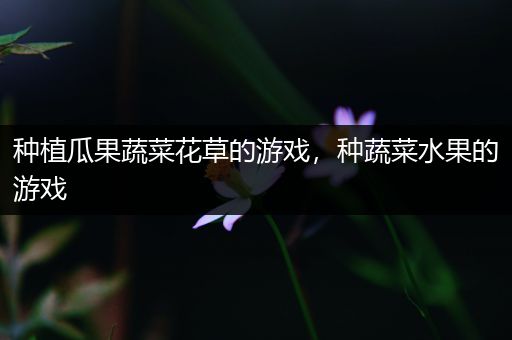 种植瓜果蔬菜花草的游戏，种蔬菜水果的游戏