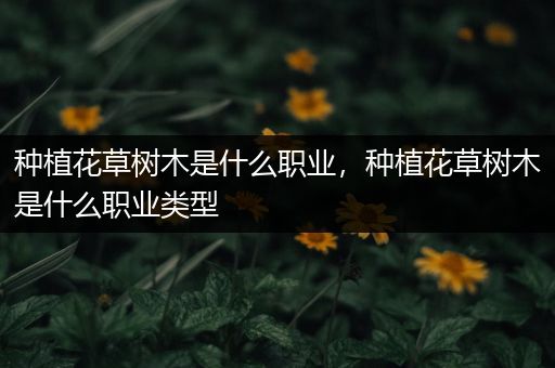 种植花草树木是什么职业，种植花草树木是什么职业类型