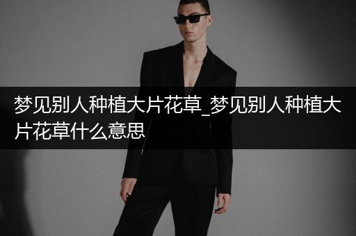梦见别人种植大片花草_梦见别人种植大片花草什么意思