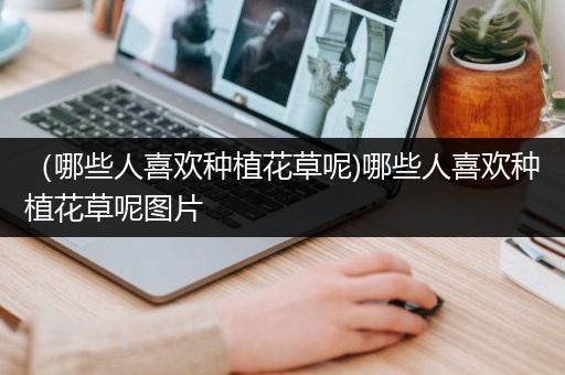 （哪些人喜欢种植花草呢)哪些人喜欢种植花草呢图片