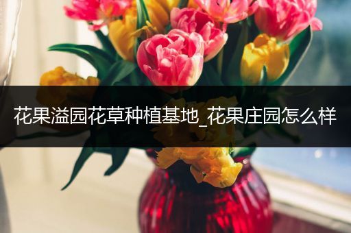 花果溢园花草种植基地_花果庄园怎么样