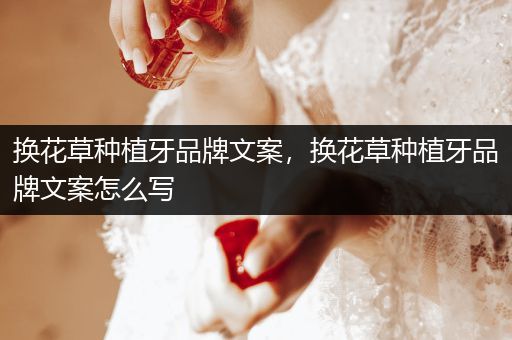换花草种植牙品牌文案，换花草种植牙品牌文案怎么写