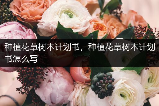种植花草树木计划书，种植花草树木计划书怎么写