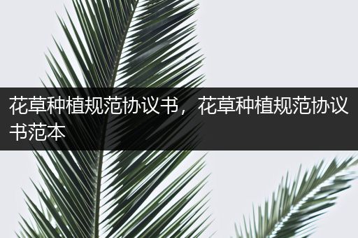 花草种植规范协议书，花草种植规范协议书范本
